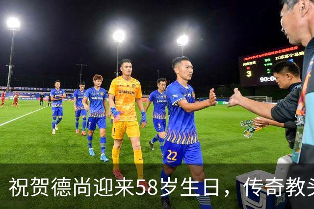 祝贺德尚迎来58岁生日，传奇教头与球员共获四项殊荣